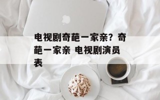 电视剧奇葩一家亲？奇葩一家亲 电视剧演员表