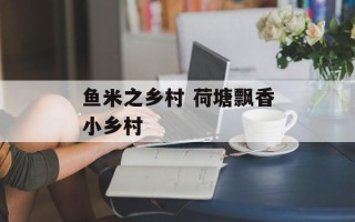 鱼米之乡村 荷塘飘香小乡村