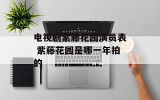 电视剧紫藤花园演员表 紫藤花园是哪一年拍的
