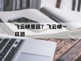 飞云峡景区？飞云峡一日游