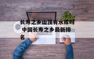 长寿之乡山顶有水库吗 中国长寿之乡最新排名