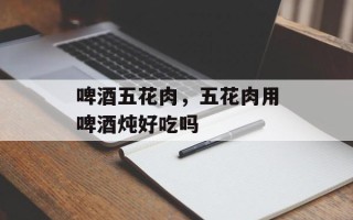 啤酒五花肉，五花肉用啤酒炖好吃吗