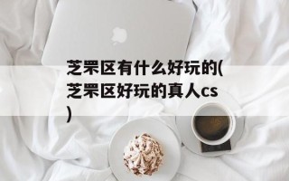 芝罘区有什么好玩的(芝罘区好玩的真人cs)