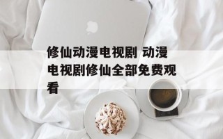 修仙动漫电视剧 动漫电视剧修仙全部免费观看
