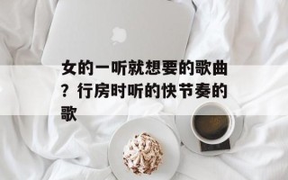 女的一听就想要的歌曲？行房时听的快节奏的歌