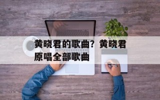 黄晓君的歌曲？黄晓君原唱全部歌曲