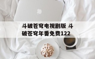 斗破苍穹电视剧版 斗破苍穹年番免费122