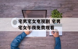 宅男宅女电视剧 宅男宅女午夜免费观看