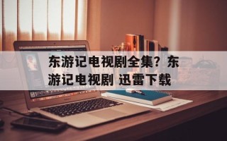 东游记电视剧全集？东游记电视剧 迅雷下载