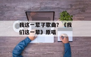 我这一辈子歌曲？《我们这一辈》原唱