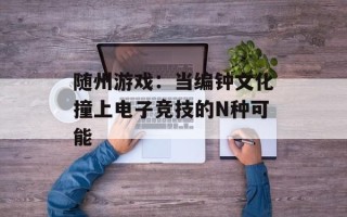 随州游戏：当编钟文化撞上电子竞技的N种可能