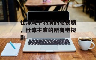 杜淳姚芊羽演的电视剧，杜淳主演的所有电视剧