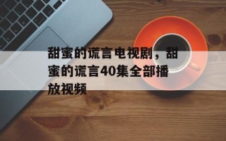 甜蜜的谎言电视剧，甜蜜的谎言40集全部播放视频
