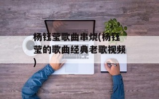 杨钰莹歌曲串烧(杨钰莹的歌曲经典老歌视频)