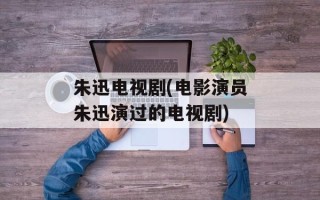 朱迅电视剧(电影演员朱迅演过的电视剧)