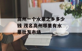高州一个水果之乡多少钱 茂名高州哪里有水果批发市场