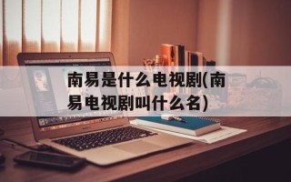 南易是什么电视剧(南易电视剧叫什么名)