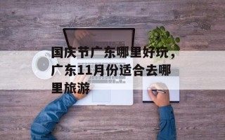 国庆节广东哪里好玩，广东11月份适合去哪里旅游