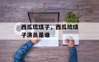 西瓜琉璃子，西瓜琉璃子演员是谁
