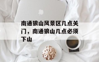 南通狼山风景区几点关门，南通狼山几点必须下山
