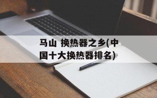 马山 换热器之乡(中国十大换热器排名)