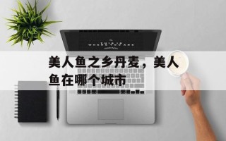 美人鱼之乡丹麦，美人鱼在哪个城市