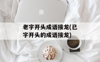老字开头成语接龙(已字开头的成语接龙)