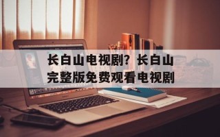 长白山电视剧？长白山完整版免费观看电视剧