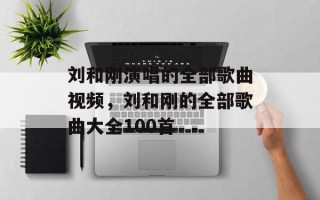刘和刚演唱的全部歌曲视频，刘和刚的全部歌曲大全100首