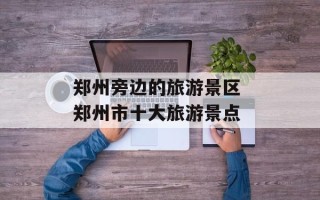 郑州旁边的旅游景区 郑州市十大旅游景点