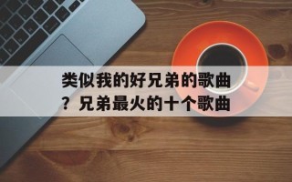 类似我的好兄弟的歌曲？兄弟最火的十个歌曲