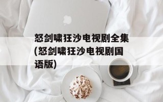 怒剑啸狂沙电视剧全集(怒剑啸狂沙电视剧国语版)