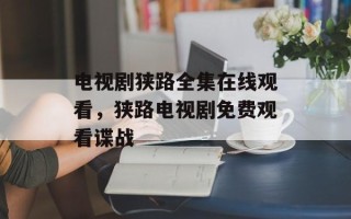 电视剧狭路全集在线观看，狭路电视剧免费观看谍战