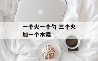 一个火一个勺 三个火加一个木读