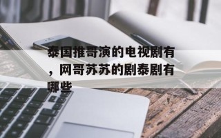 泰国推哥演的电视剧有，网哥苏苏的剧泰剧有哪些