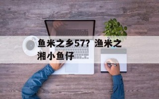 鱼米之乡57？渔米之湘小鱼仔