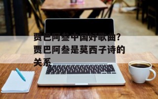 贾巴阿叁中国好歌曲？贾巴阿叁是莫西子诗的关系