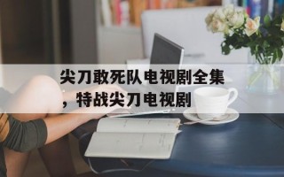 尖刀敢死队电视剧全集，特战尖刀电视剧