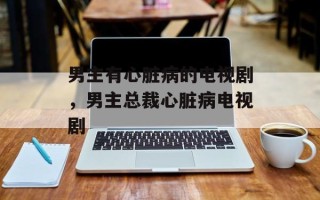 男主有心脏病的电视剧，男主总裁心脏病电视剧