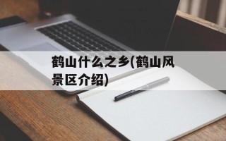 鹤山什么之乡(鹤山风景区介绍)