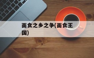 面食之乡之争(面食王国)