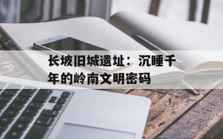 长坡旧城遗址：沉睡千年的岭南文明密码