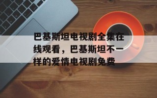 巴基斯坦电视剧全集在线观看，巴基斯坦不一样的爱情电视剧免费