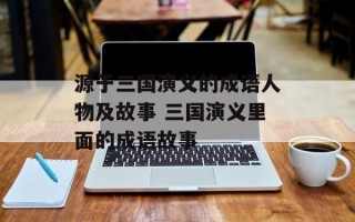 源于三国演义的成语人物及故事 三国演义里面的成语故事