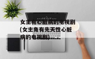 女主有心脏病的电视剧(女主角有先天性心脏病的电视剧)