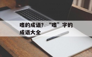 嗜的成语？“嗜”字的成语大全