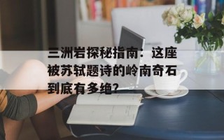 三洲岩探秘指南：这座被苏轼题诗的岭南奇石到底有多绝？
