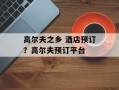 高尔夫之乡 酒店预订？高尔夫预订平台