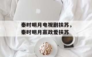 秦时明月电视剧扶苏，秦时明月嬴政爱扶苏