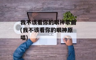 我不该看你的眼神歌曲(我不该看你的眼神原唱)